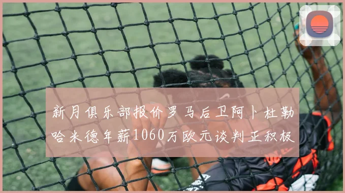 新月俱乐部报价罗马后卫阿卜杜勒哈米德年薪1060万欧元谈判正积极进行中