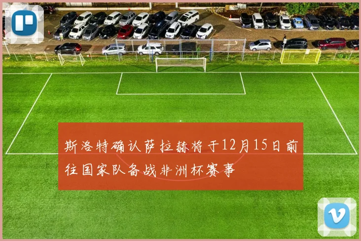 斯洛特确认萨拉赫将于12月15日前往国家队备战非洲杯赛事