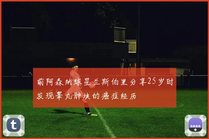 前阿森纳球星兰斯伯里分享25岁时发现睾丸肿块的癌症经历