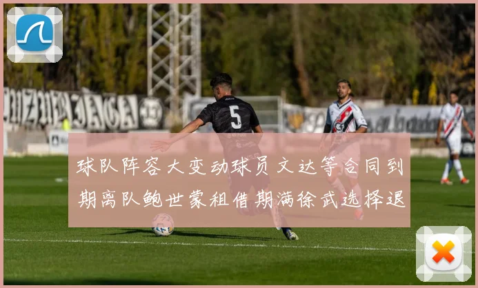 球队阵容大变动球员文达等合同到期离队鲍世蒙租借期满徐武选择退役