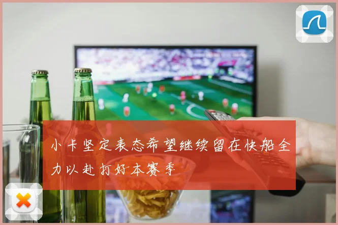 小卡坚定表态希望继续留在快船全力以赴打好本赛季