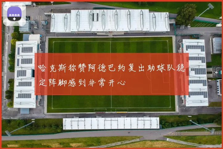 哈克斯称赞阿德巴约复出助球队稳定阵脚感到非常开心