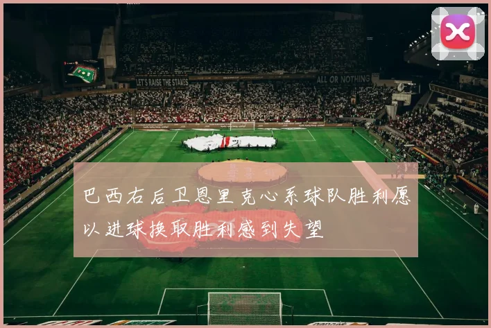 巴西右后卫恩里克心系球队胜利愿以进球换取胜利感到失望