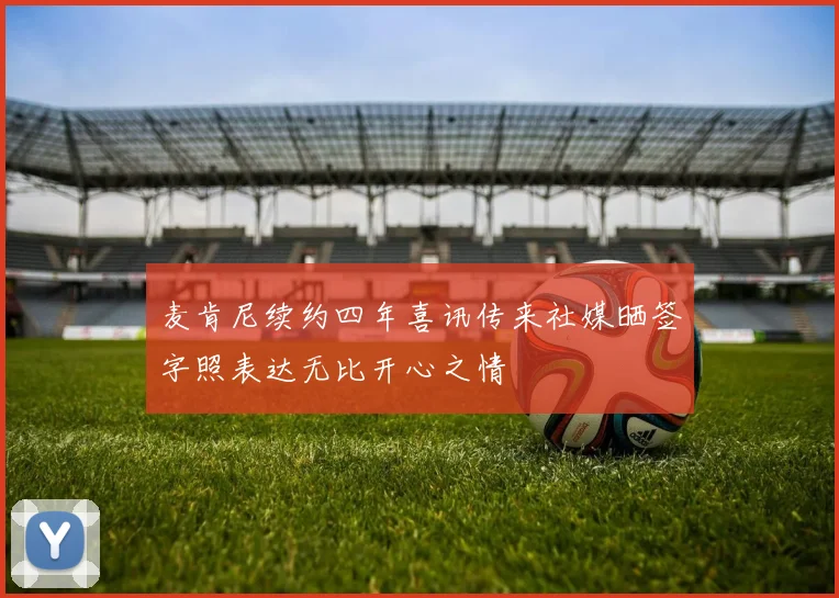 麦肯尼续约四年喜讯传来社媒晒签字照表达无比开心之情