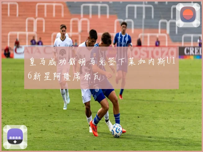 皇马成功截胡马竞签下莱加内斯U16新星阿隆席尔瓦