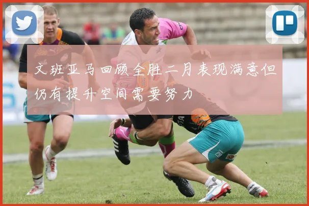 文班亚马回顾全胜二月表现满意但仍有提升空间需要努力