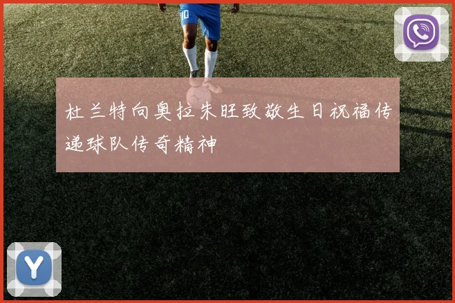 杜兰特向奥拉朱旺致敬生日祝福传递球队传奇精神