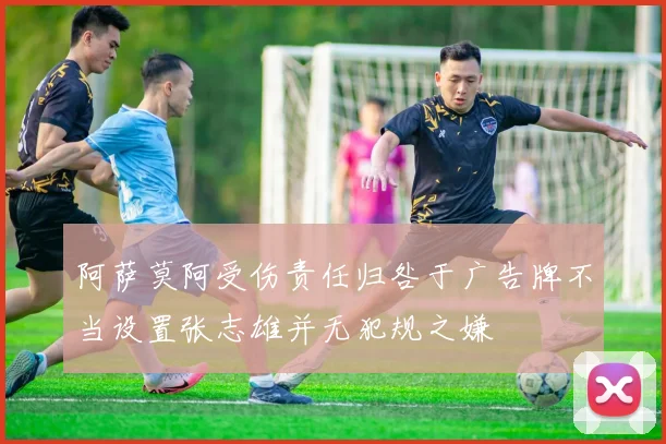 阿萨莫阿受伤责任归咎于广告牌不当设置张志雄并无犯规之嫌