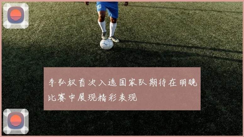李弘权首次入选国家队期待在明晚比赛中展现精彩表现