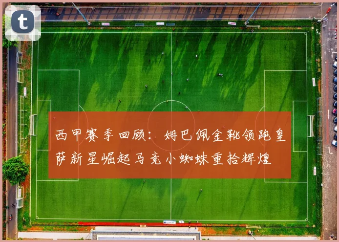 西甲赛季回顾：姆巴佩金靴领跑皇萨新星崛起马竞小蜘蛛重拾辉煌