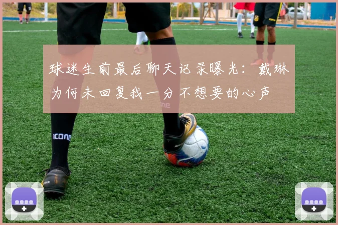 球迷生前最后聊天记录曝光：戴琳为何未回复我一分不想要的心声
