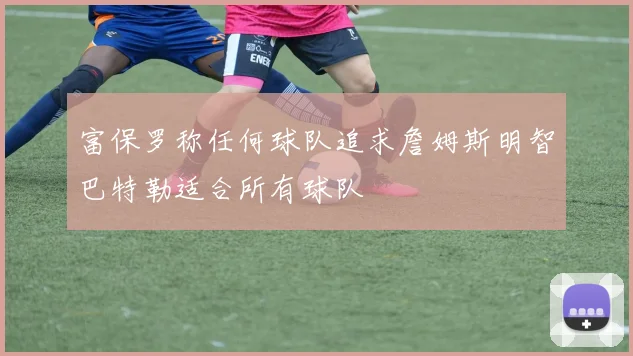 富保罗称任何球队追求詹姆斯明智巴特勒适合所有球队