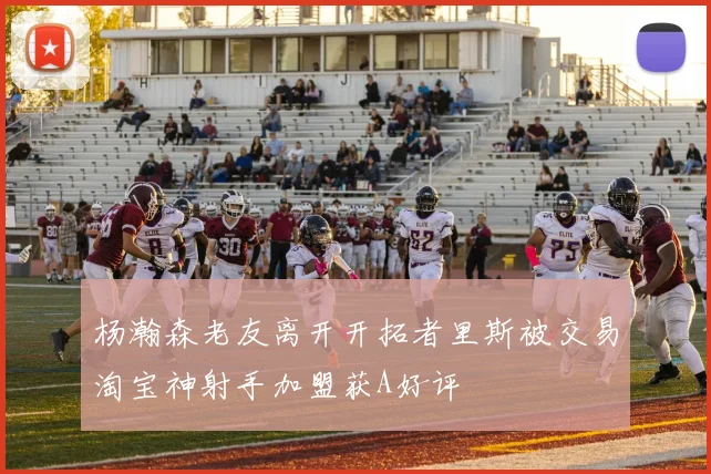 杨瀚森老友离开开拓者里斯被交易淘宝神射手加盟获A好评