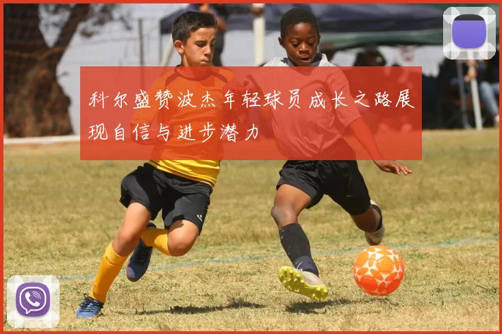 科尔盛赞波杰年轻球员成长之路展现自信与进步潜力