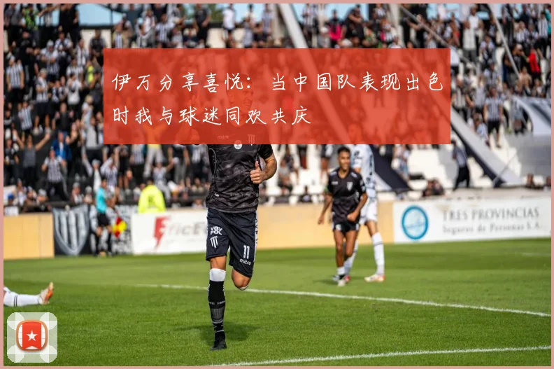 伊万分享喜悦：当中国队表现出色时我与球迷同欢共庆