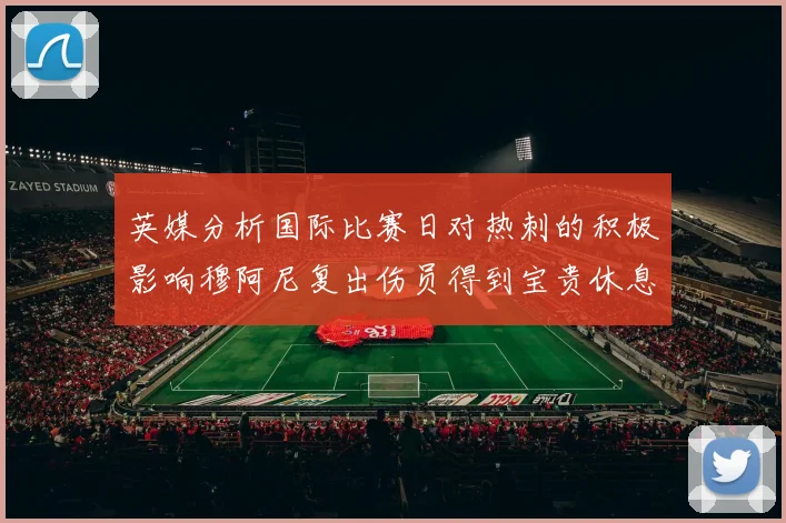 英媒分析国际比赛日对热刺的积极影响穆阿尼复出伤员得到宝贵休息时间