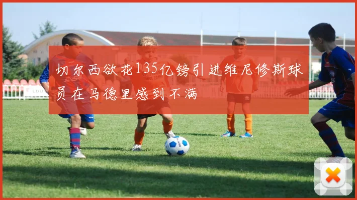 切尔西欲花135亿镑引进维尼修斯球员在马德里感到不满