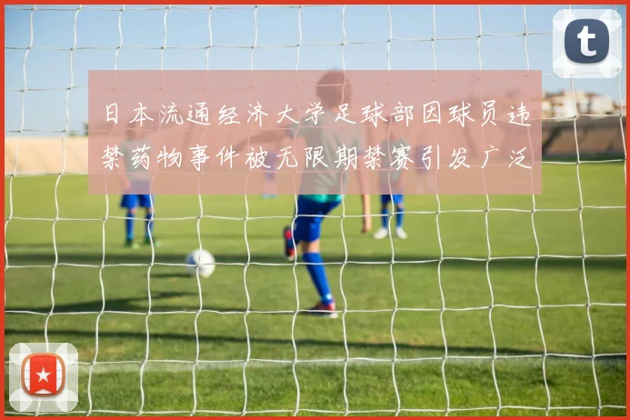 日本流通经济大学足球部因球员违禁药物事件被无限期禁赛引发广泛关注