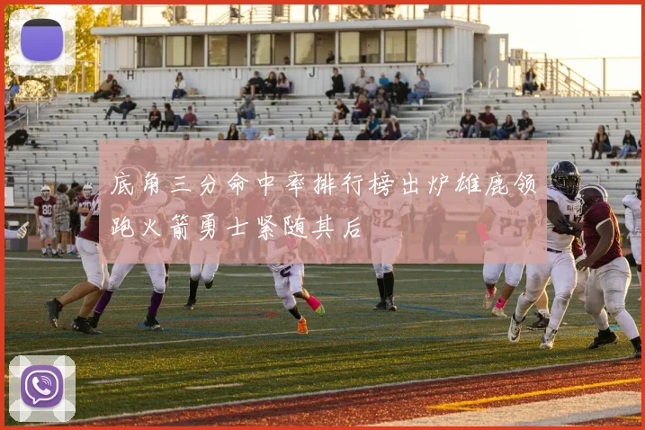 底角三分命中率排行榜出炉雄鹿领跑火箭勇士紧随其后